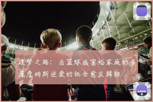 追梦之路：当篮球成富裕家庭的专属詹姆斯逆袭的机会愈发稀缺