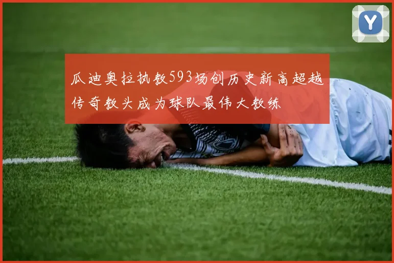 瓜迪奥拉执教593场创历史新高超越传奇教头成为球队最伟大教练
