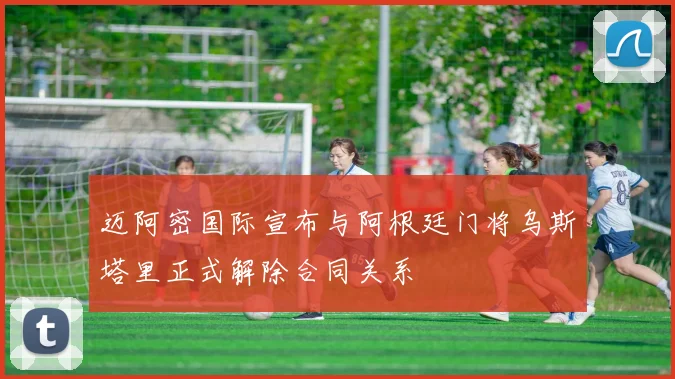 迈阿密国际宣布与阿根廷门将乌斯塔里正式解除合同关系