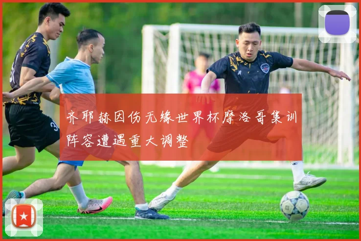 齐耶赫因伤无缘世界杯摩洛哥集训阵容遭遇重大调整