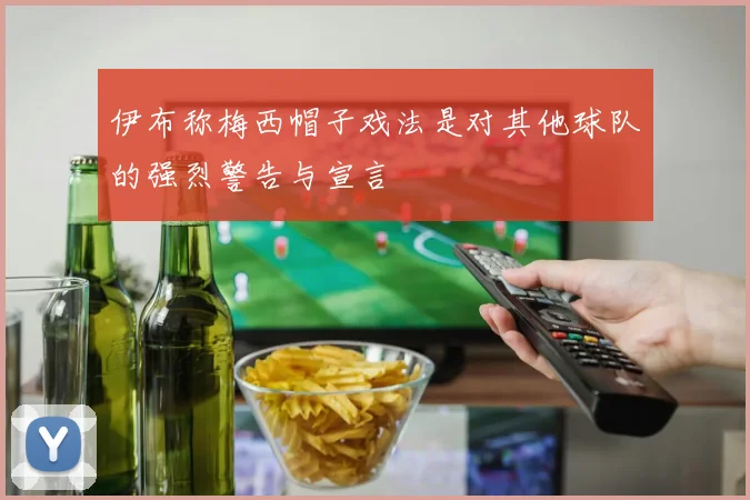 伊布称梅西帽子戏法是对其他球队的强烈警告与宣言