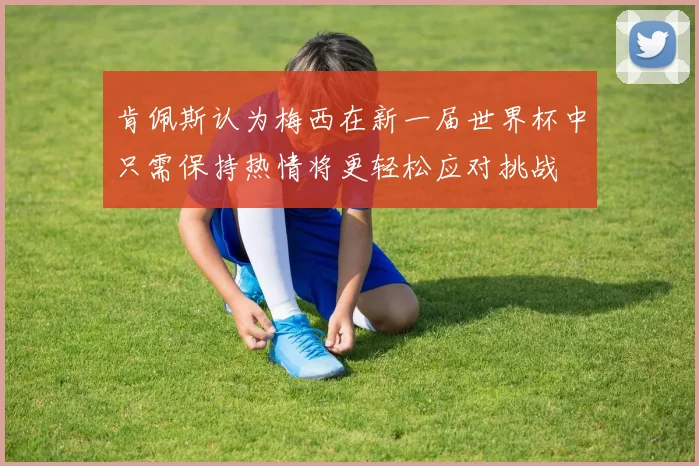 肯佩斯认为梅西在新一届世界杯中只需保持热情将更轻松应对挑战