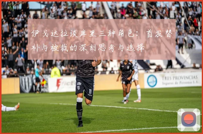 伊戈达拉谈库里三种角色：首发替补与被裁的深刻思考与选择