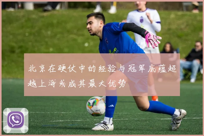 北京在硬仗中的经验与冠军底蕴超越上海或成其最大优势