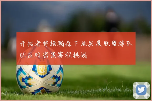 开拓者将杨瀚森下放发展联盟球队以应对密集赛程挑战