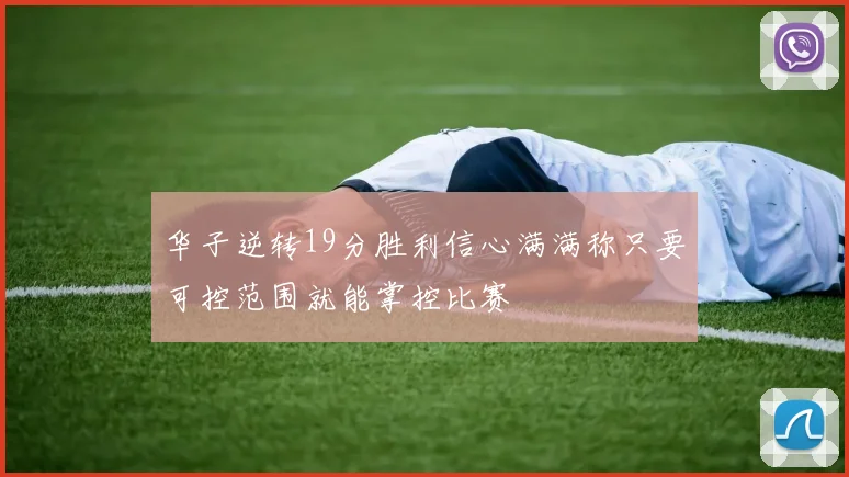 华子逆转19分胜利信心满满称只要可控范围就能掌控比赛
