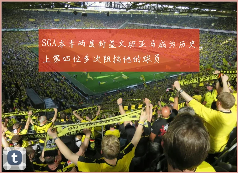 SGA本季两度封盖文班亚马成为历史上第四位多次阻挡他的球员