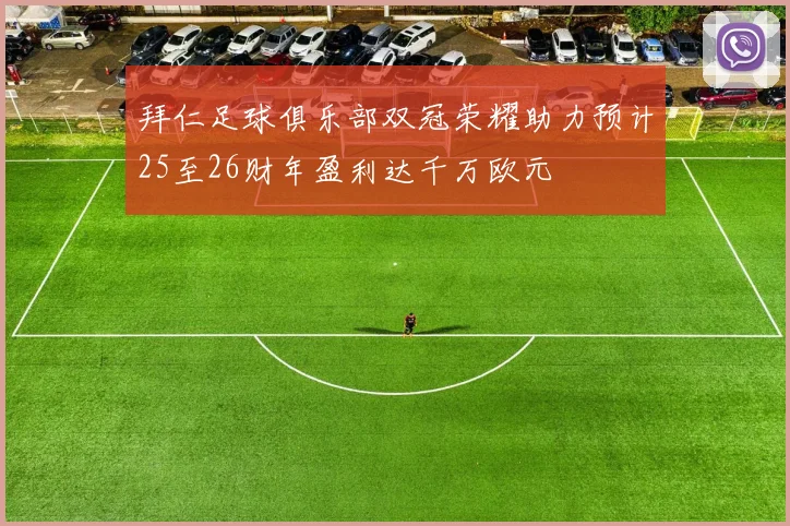 拜仁足球俱乐部双冠荣耀助力预计25至26财年盈利达千万欧元