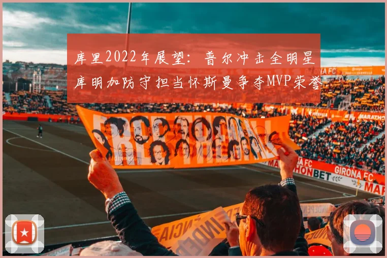 库里2022年展望：普尔冲击全明星库明加防守担当怀斯曼争夺MVP荣誉