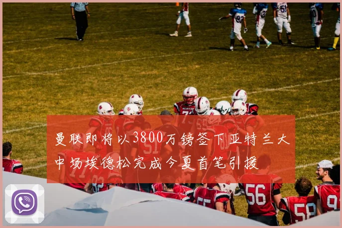 曼联即将以3800万镑签下亚特兰大中场埃德松完成今夏首笔引援