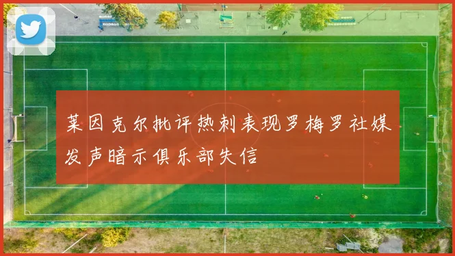 莱因克尔批评热刺表现罗梅罗社媒发声暗示俱乐部失信